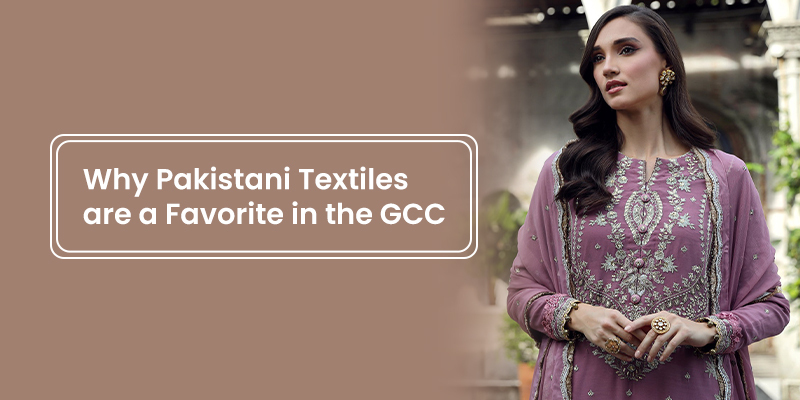 Why Pakistani Textiles are a Favorite in the GCC